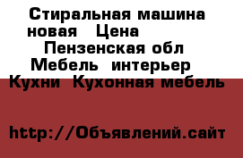 Стиральная машина новая › Цена ­ 10 000 - Пензенская обл. Мебель, интерьер » Кухни. Кухонная мебель   